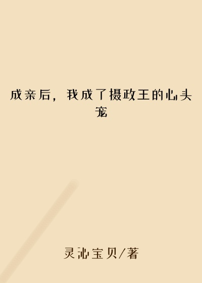 我成了摄政王的心头宠小说成亲后，我成了摄政王的心头宠