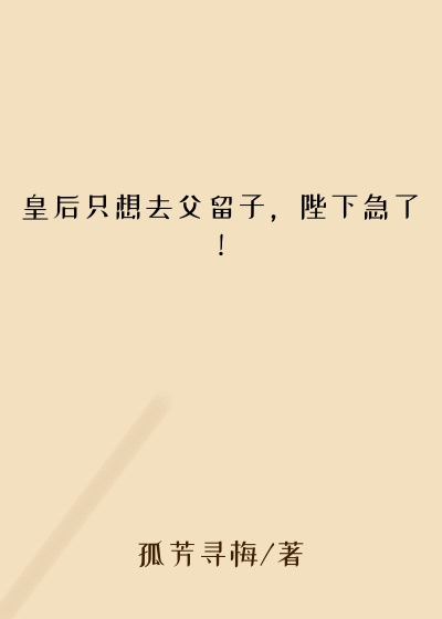 皇后只想去父留子，陛下急了！