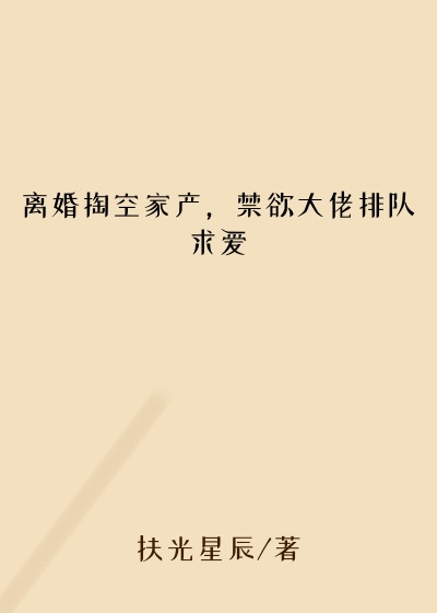 离婚掏空家产，禁欲大佬排队求爱