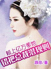 赖上亿万爹地：错把总裁潜规则（全文）